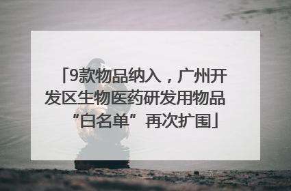 9款物品纳入，广州开发区生物医药研发用物品“白名单”再次扩围