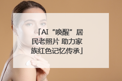 AI“唤醒”居民老照片 助力家族红色记忆传承