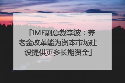 IMF副总裁李波：养老金改革能为资本市场建设提供更多长期资金