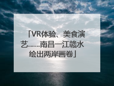 VR体验、美食演艺……南昌一江赣水绘出两岸画卷