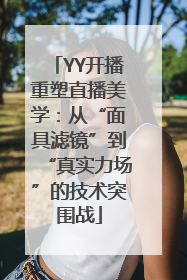 YY开播重塑直播美学：从“面具滤镜”到“真实力场”的技术突围战